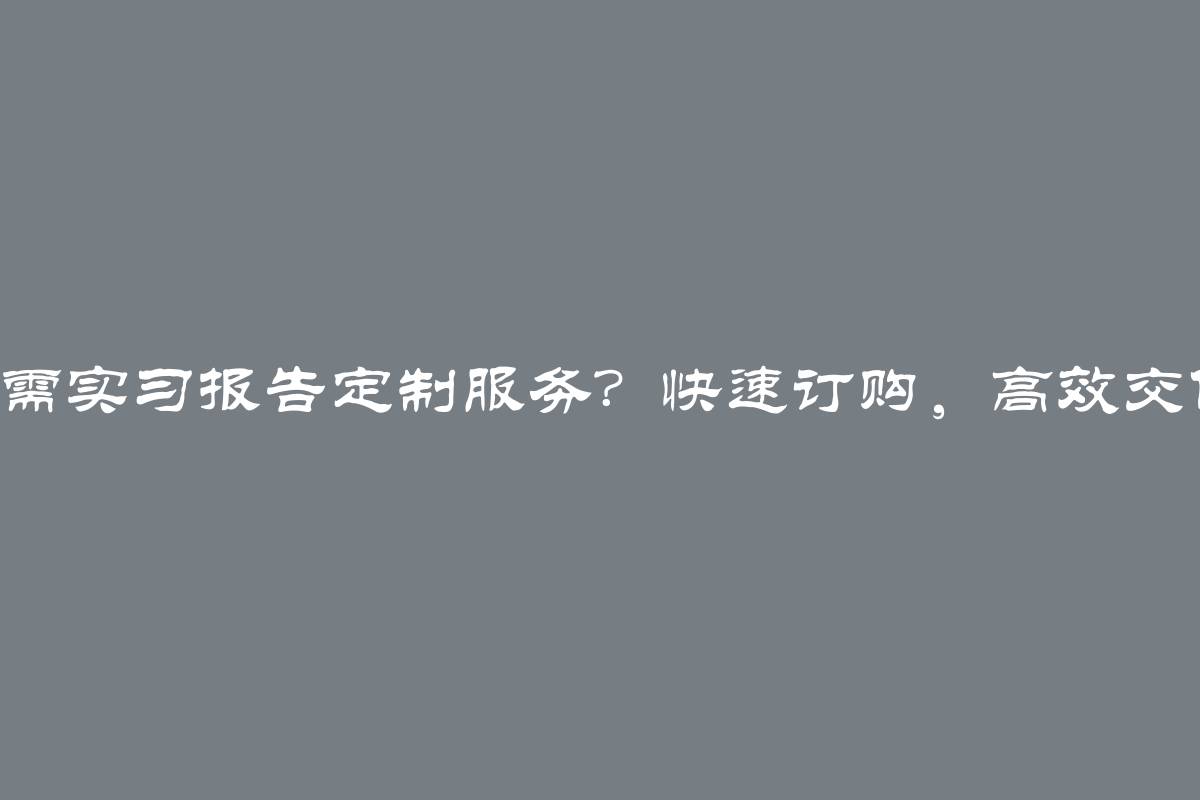 急需实习报告定制服务？快速订购，高效交付！