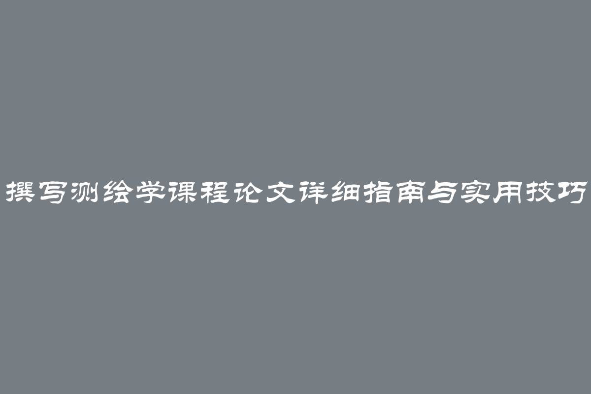 撰写测绘学课程论文详细指南与实用技巧