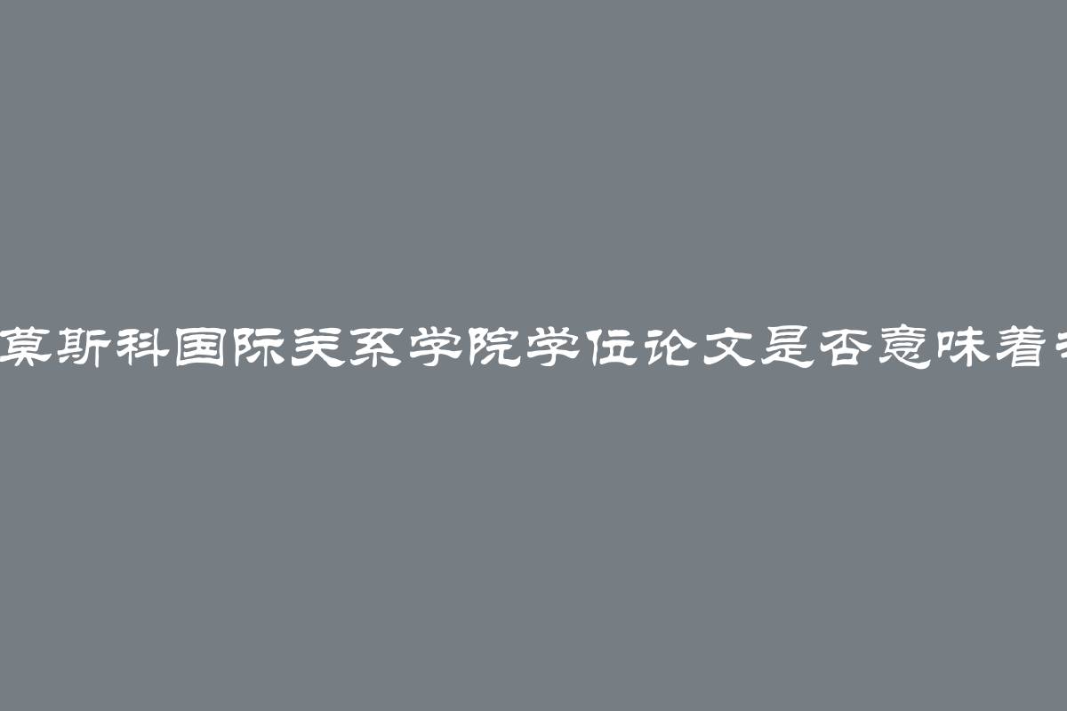 无法自撰莫斯科国际关系学院学位论文是否意味着专家资格？