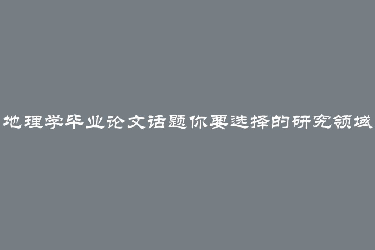 地理学毕业论文话题你要选择的研究领域