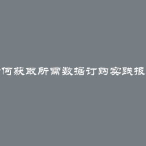 如何获取所需数据订购实践报告