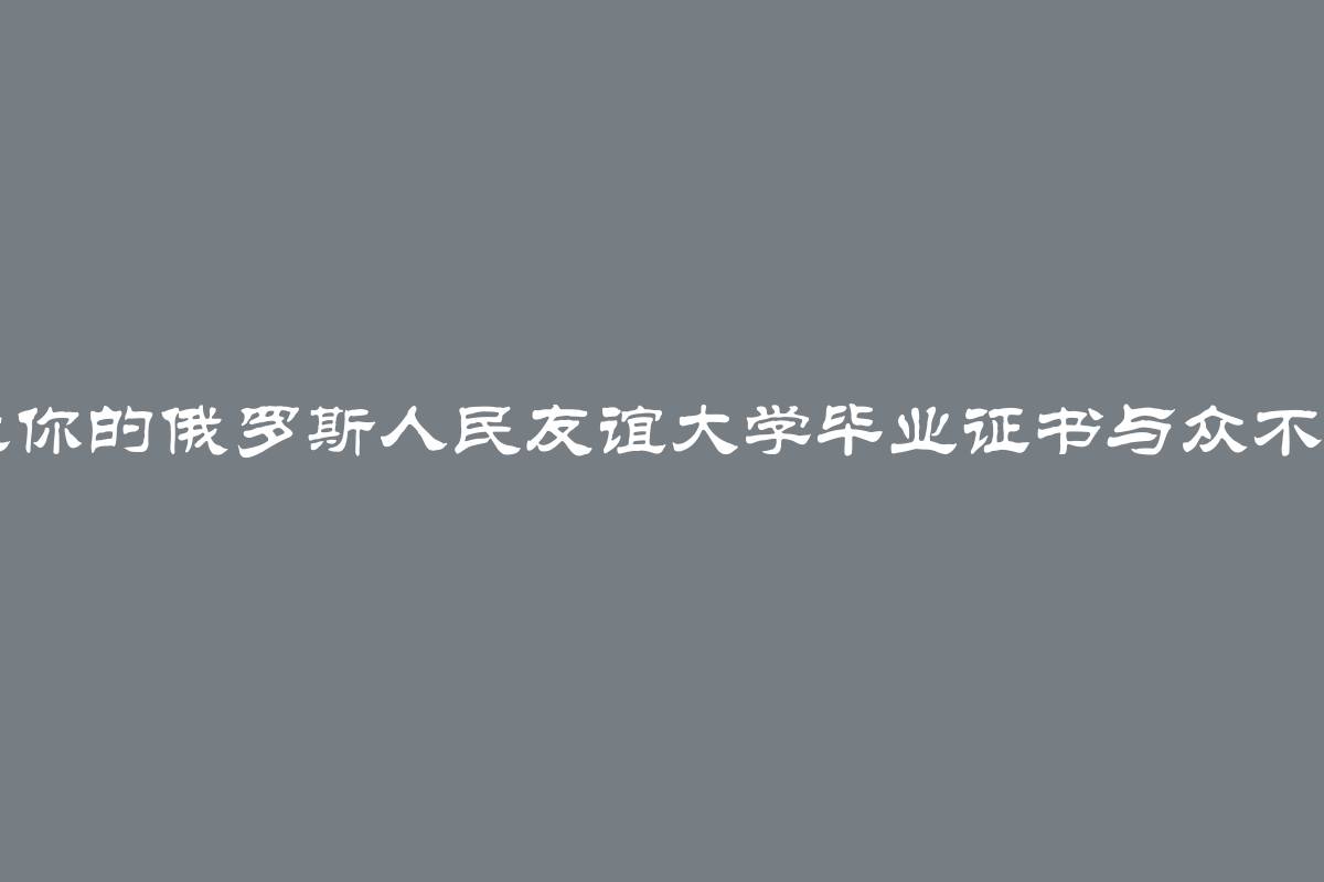 让你的俄罗斯人民友谊大学毕业证书与众不同