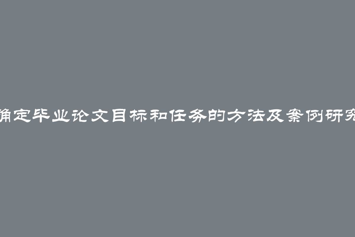 确定毕业论文目标和任务的方法及案例研究