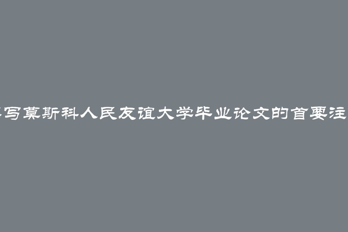 独立撰写莫斯科人民友谊大学毕业论文的首要注意事项