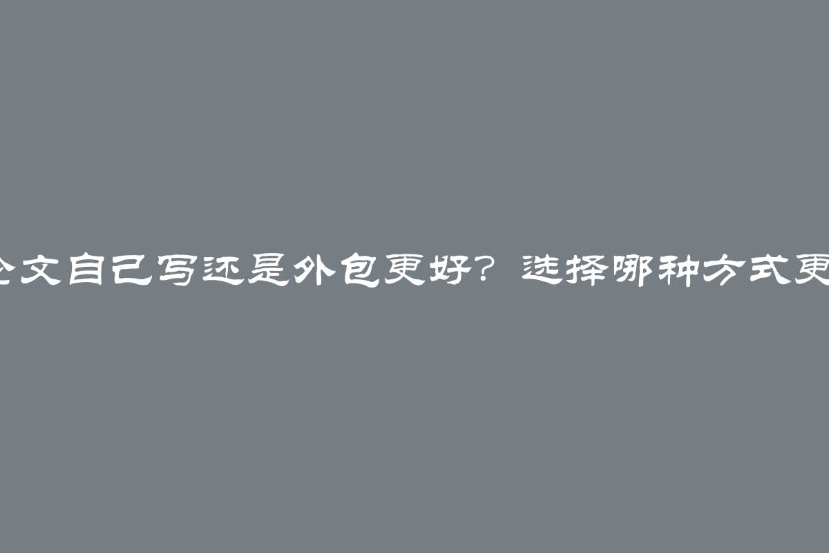 毕业论文自己写还是外包更好？选择哪种方式更明智？