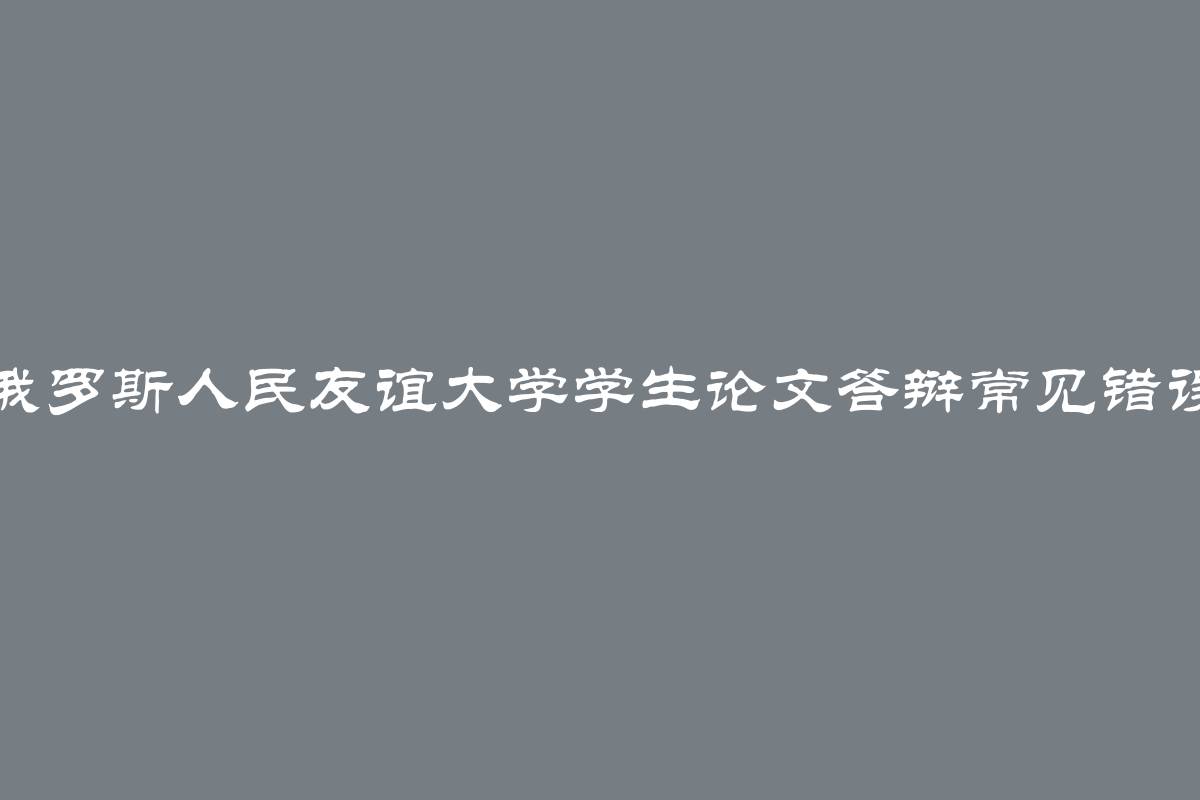 俄罗斯人民友谊大学学生论文答辩常见错误