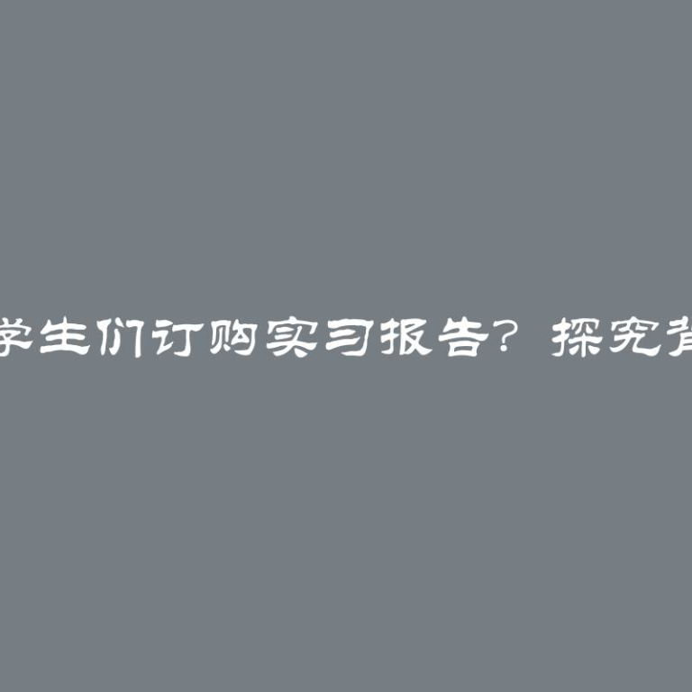 为什么学生们订购实习报告？探究背后原因