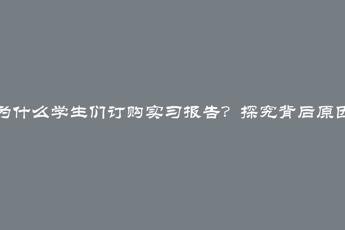 为什么学生们订购实习报告？探究背后原因