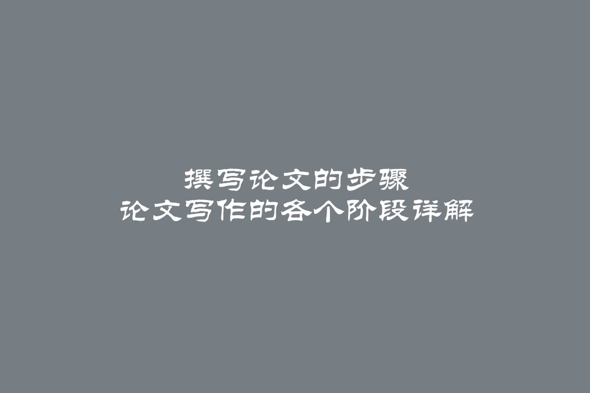 撰写论文的步骤 论文写作的各个阶段详解