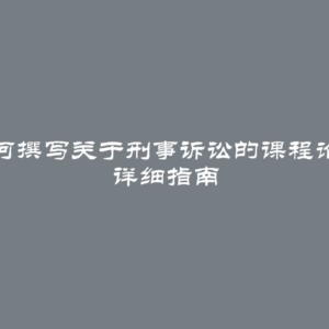 如何撰写关于刑事诉讼的课程论文 详细指南