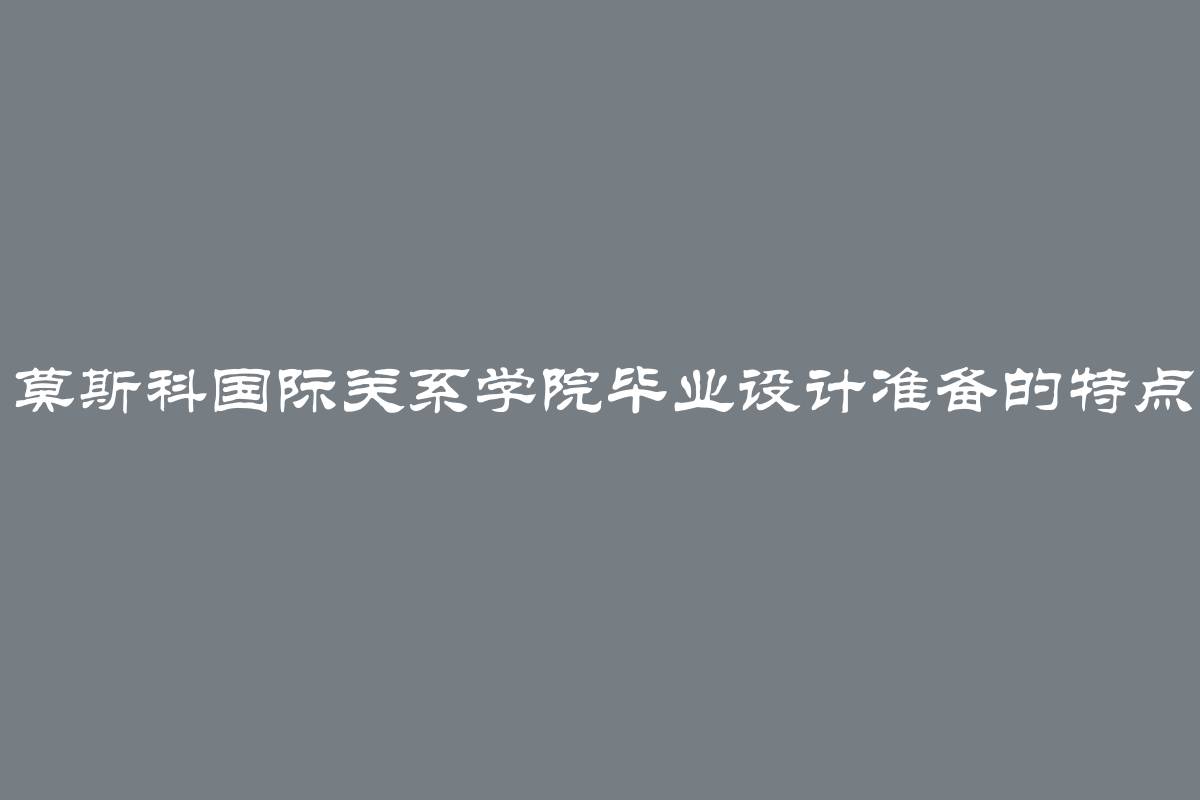 莫斯科国际关系学院毕业设计准备的特点