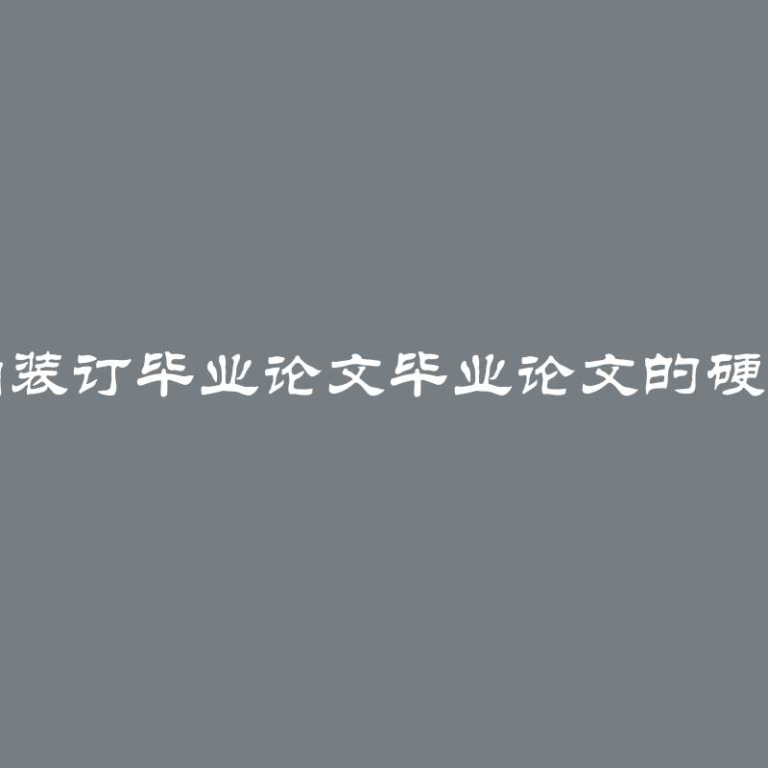 如何正确装订毕业论文毕业论文的硬装和软装