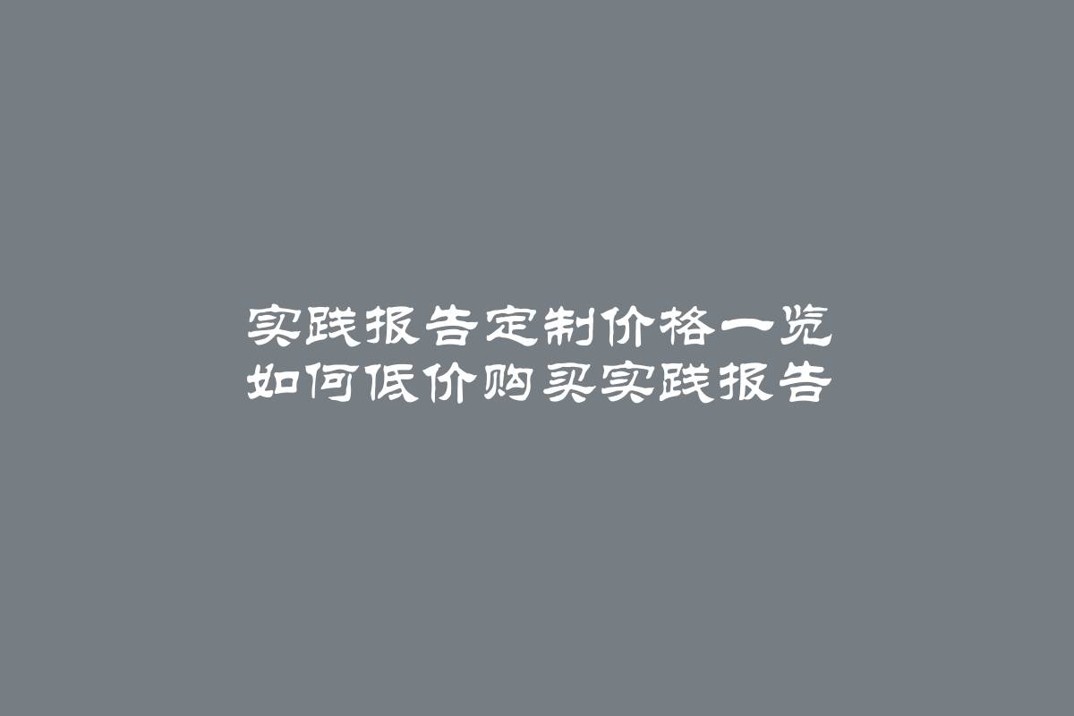 实践报告定制价格一览 如何低价购买实践报告