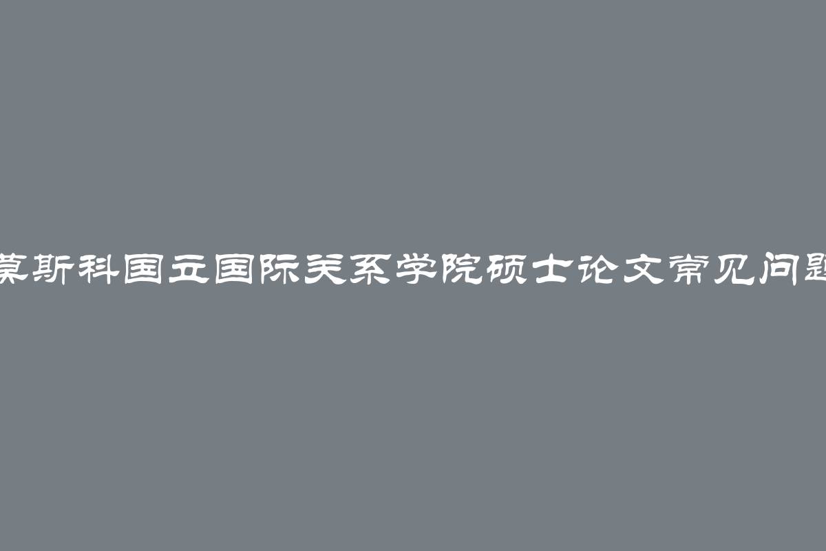 莫斯科国立国际关系学院硕士论文常见问题