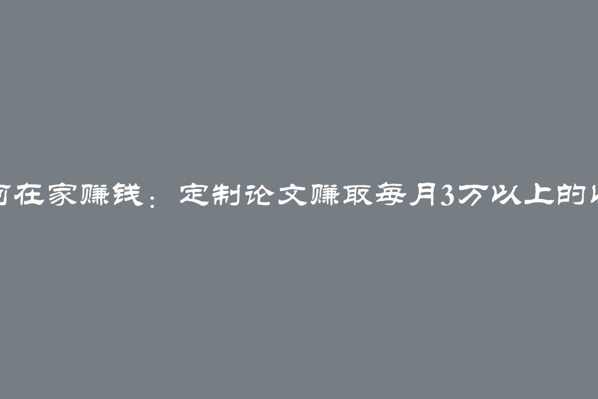 如何在家赚钱：定制论文赚取每月3万以上的收入