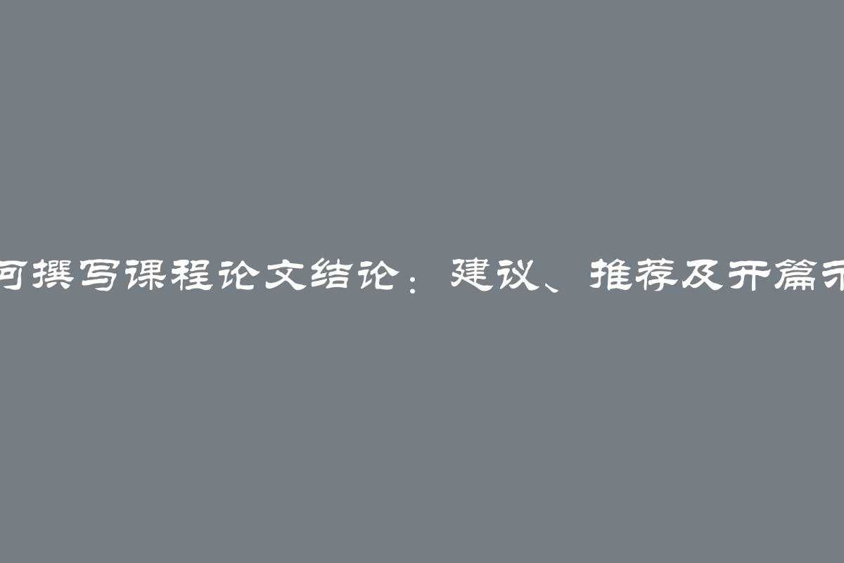 如何撰写课程论文结论：建议、推荐及开篇示例