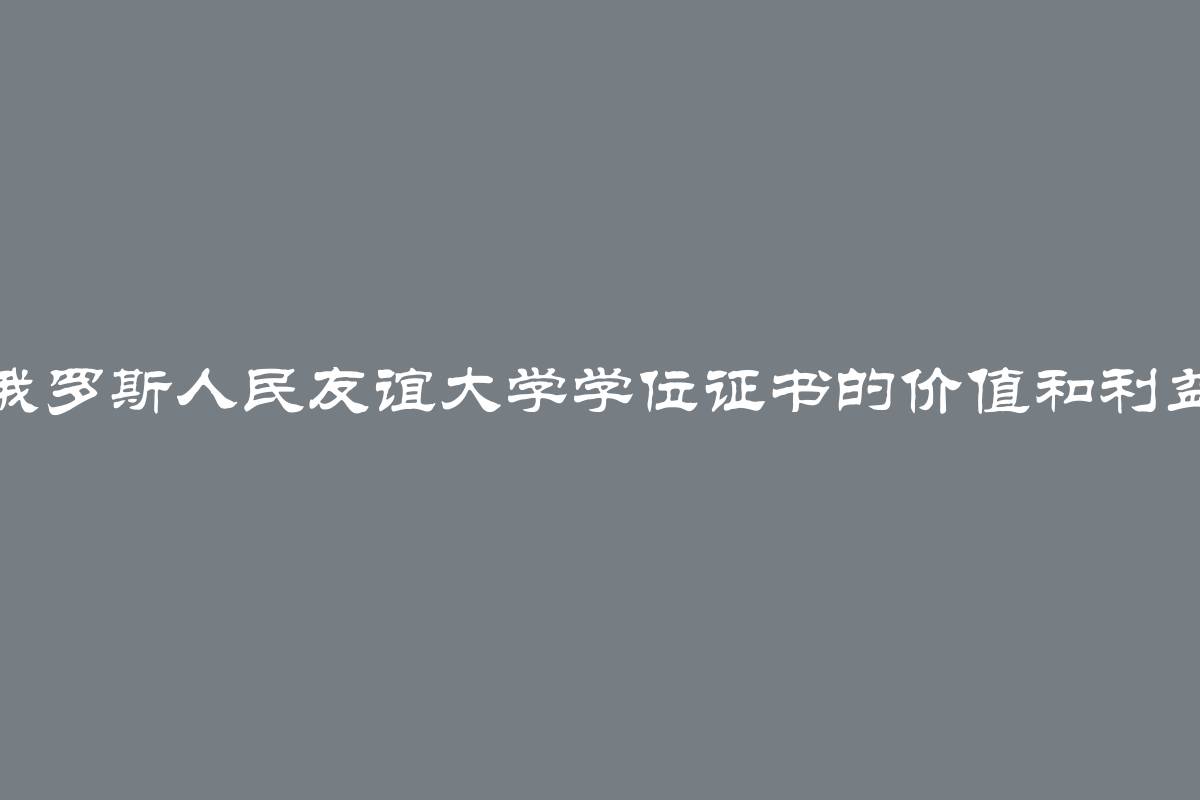 俄罗斯人民友谊大学学位证书的价值和利益