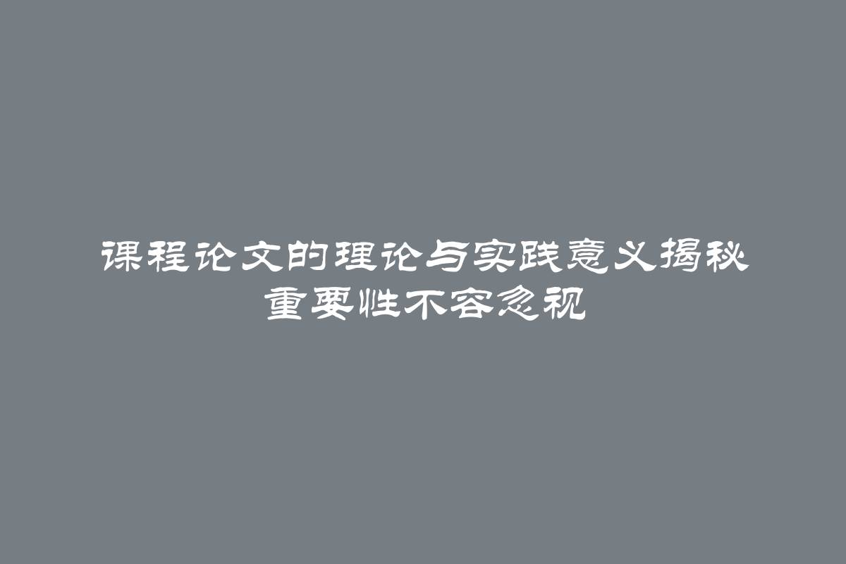 课程论文的理论与实践意义揭秘 重要性不容忽视