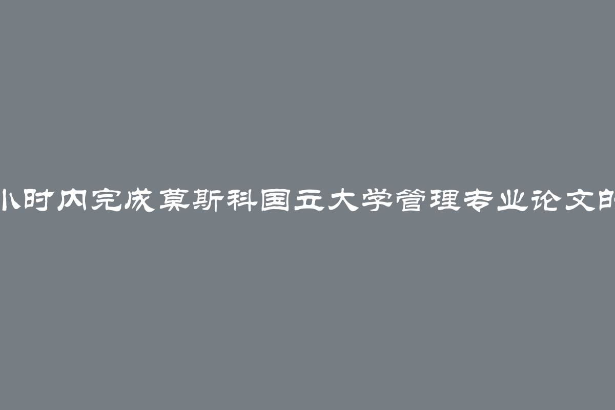 在几小时内完成莫斯科国立大学管理专业论文的技巧