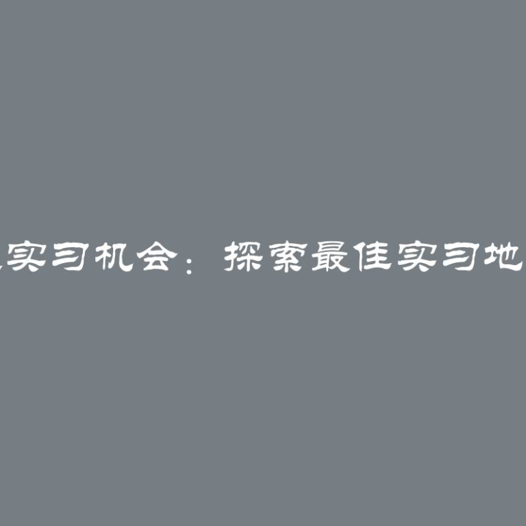 寻找理想的工程实习机会：探索最佳实习地点的方法与技巧