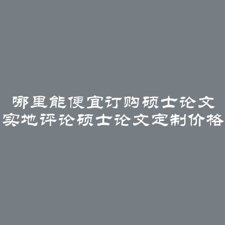 哪里能便宜订购硕士论文 实地评论硕士论文定制价格