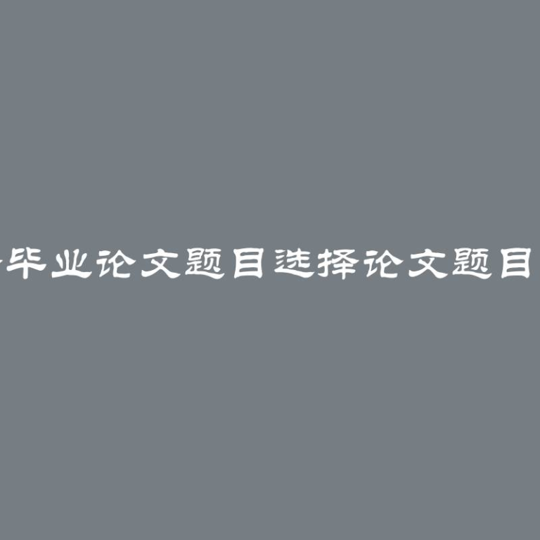 如何选择毕业论文题目选择论文题目及其论证