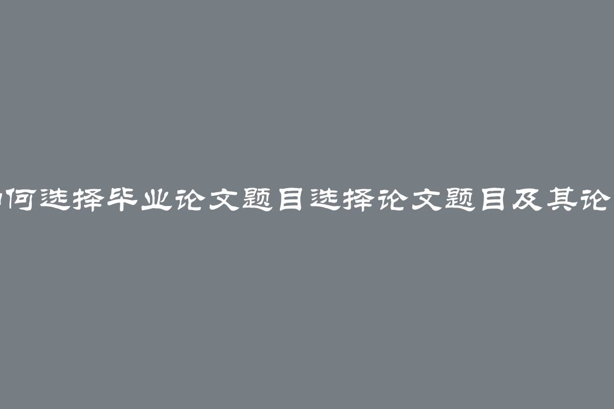 如何选择毕业论文题目选择论文题目及其论证