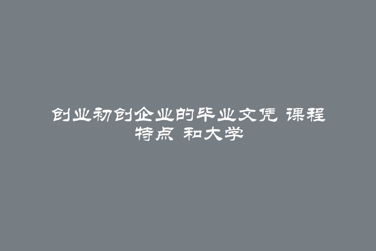 创业初创企业的毕业文凭 课程 特点 和大学