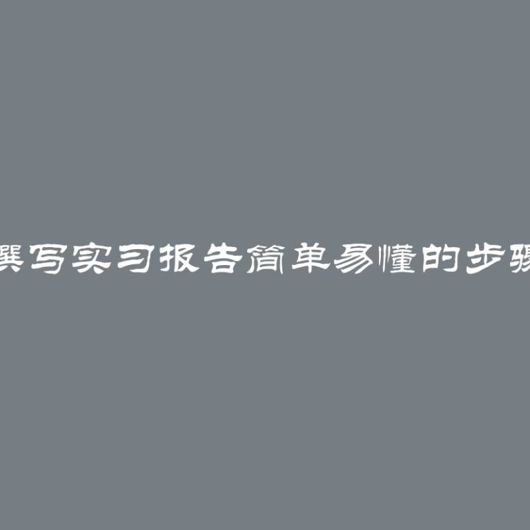 如何撰写实习报告简单易懂的步骤指南