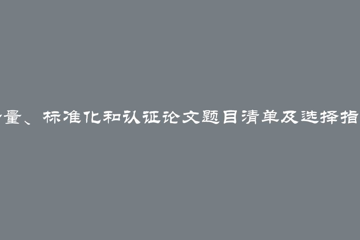 计量、标准化和认证论文题目清单及选择指南