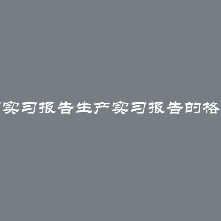 如何撰写实习报告生产实习报告的格式和要求