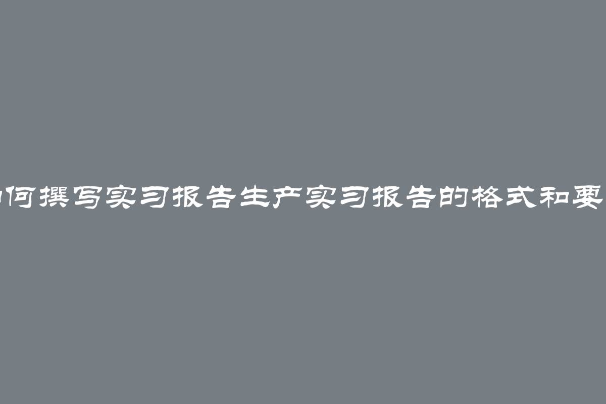 如何撰写实习报告生产实习报告的格式和要求