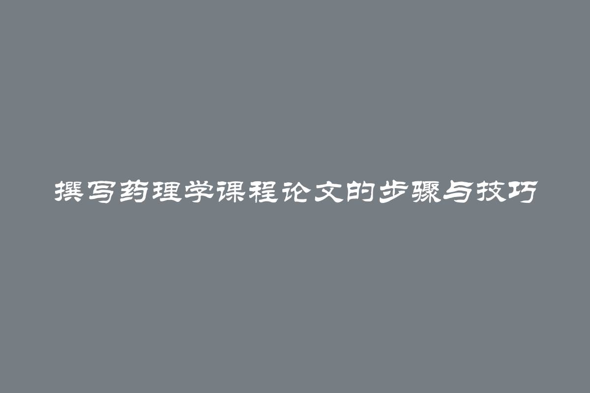 撰写药理学课程论文的步骤与技巧