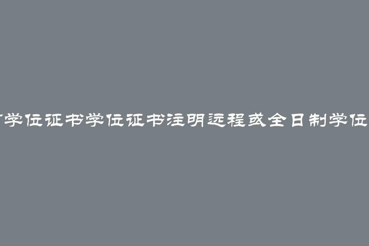 大学远程教育学位证书学位证书注明远程或全日制学位证书有何区别