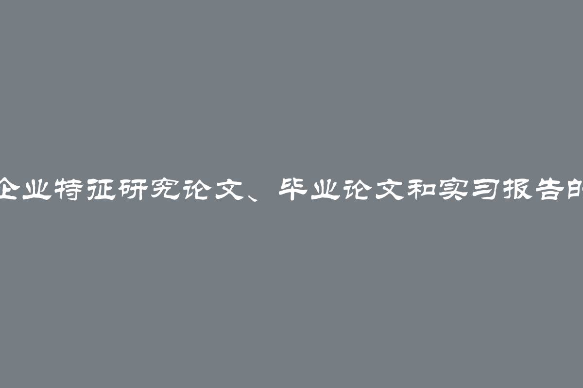 撰写企业特征研究论文、毕业论文和实习报告的指南