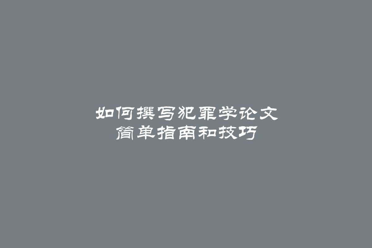 如何撰写犯罪学论文 简单指南和技巧