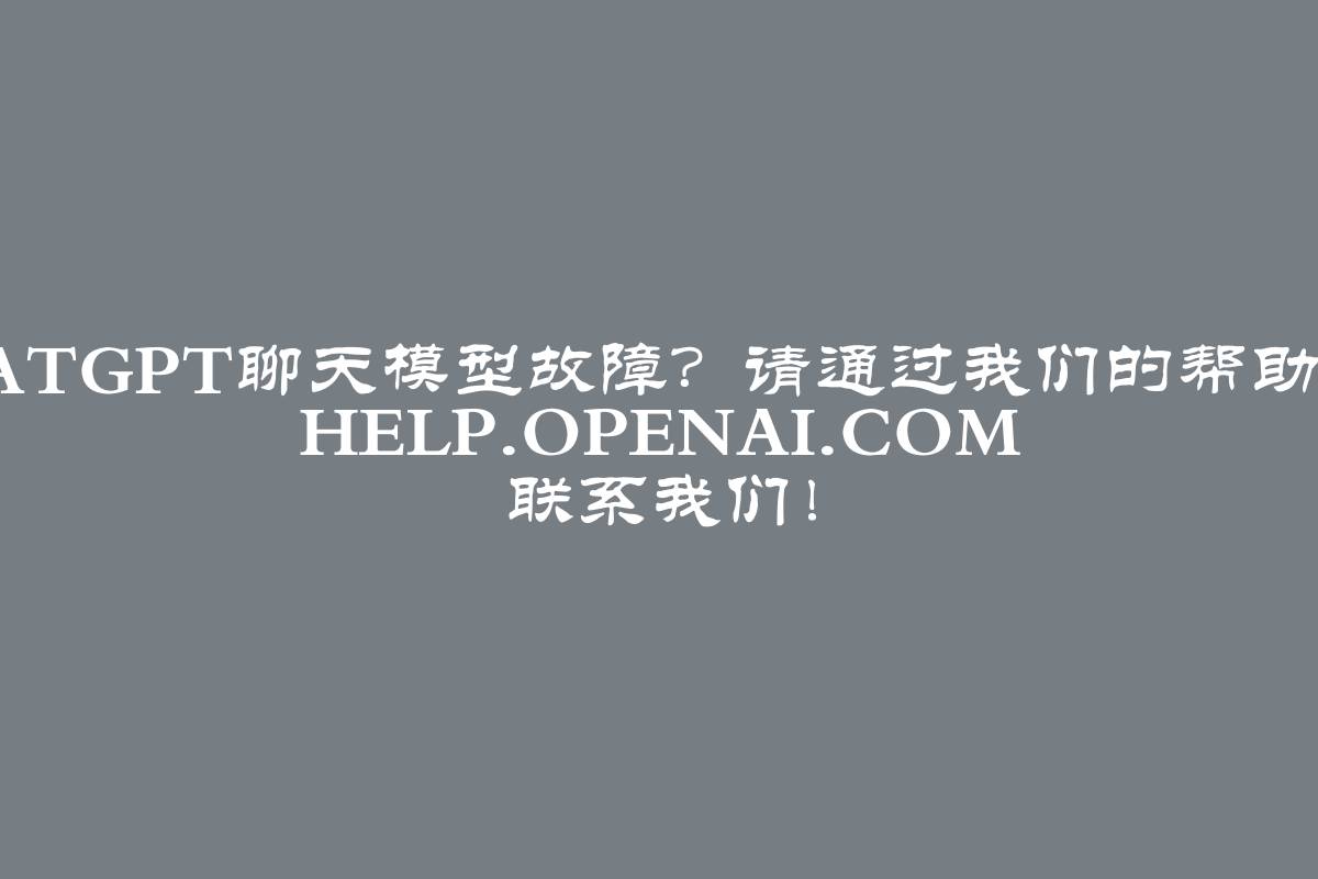 ChatGPT聊天模型故障？请通过我们的帮助中心 help.openai.com 联系我们！