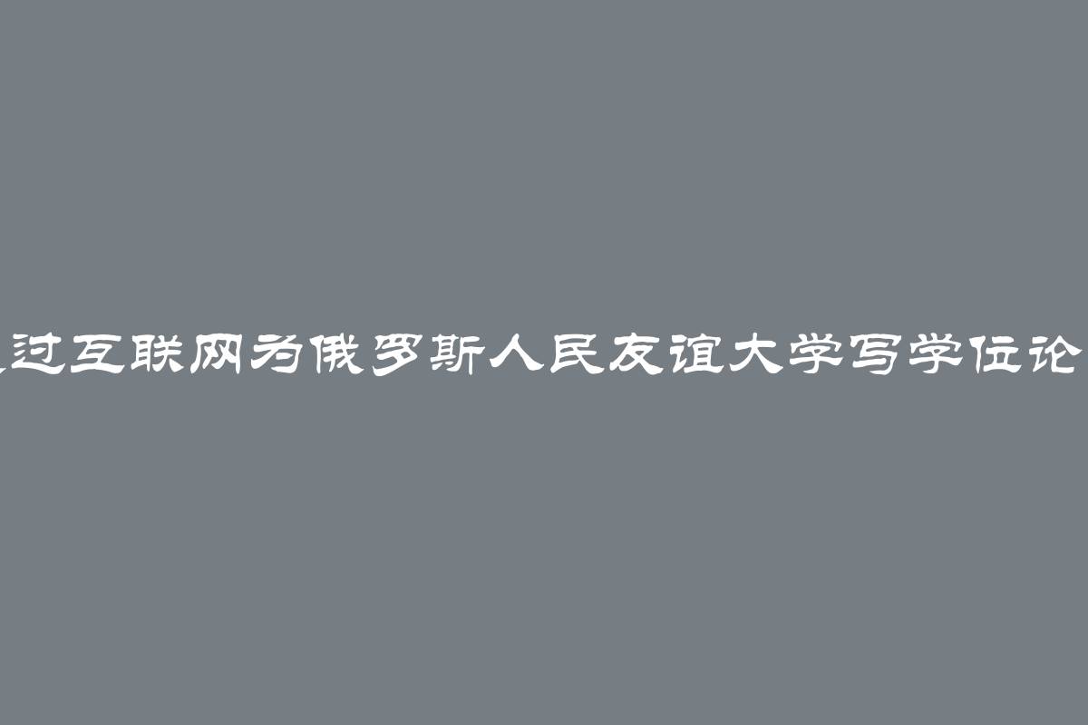 通过互联网为俄罗斯人民友谊大学写学位论文