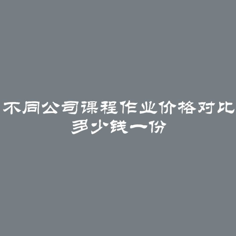 不同公司课程作业价格对比 多少钱一份