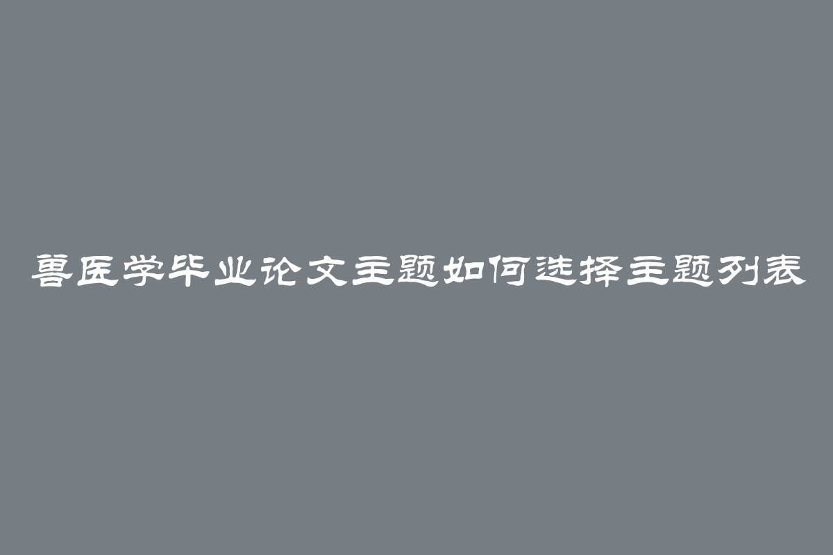 兽医学毕业论文主题如何选择主题列表