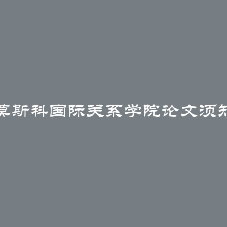 撰写莫斯科国际关系学院论文须知事项