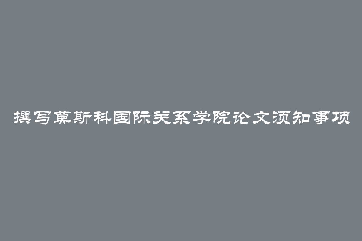 撰写莫斯科国际关系学院论文须知事项