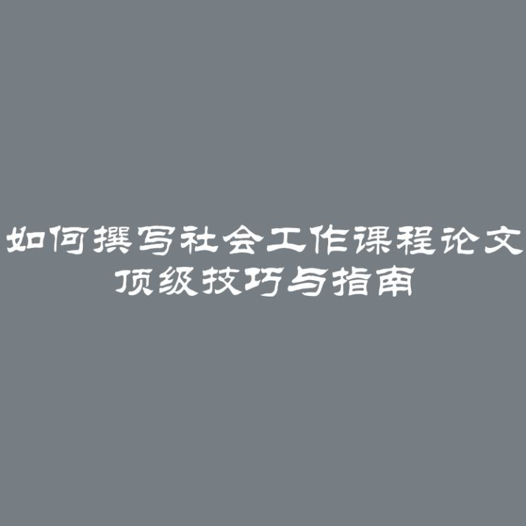 如何撰写社会工作课程论文 顶级技巧与指南