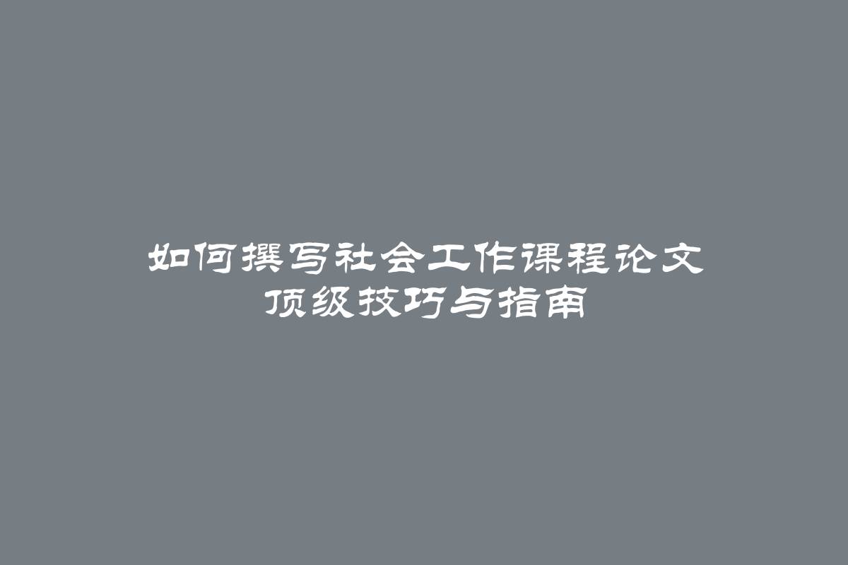 如何撰写社会工作课程论文 顶级技巧与指南