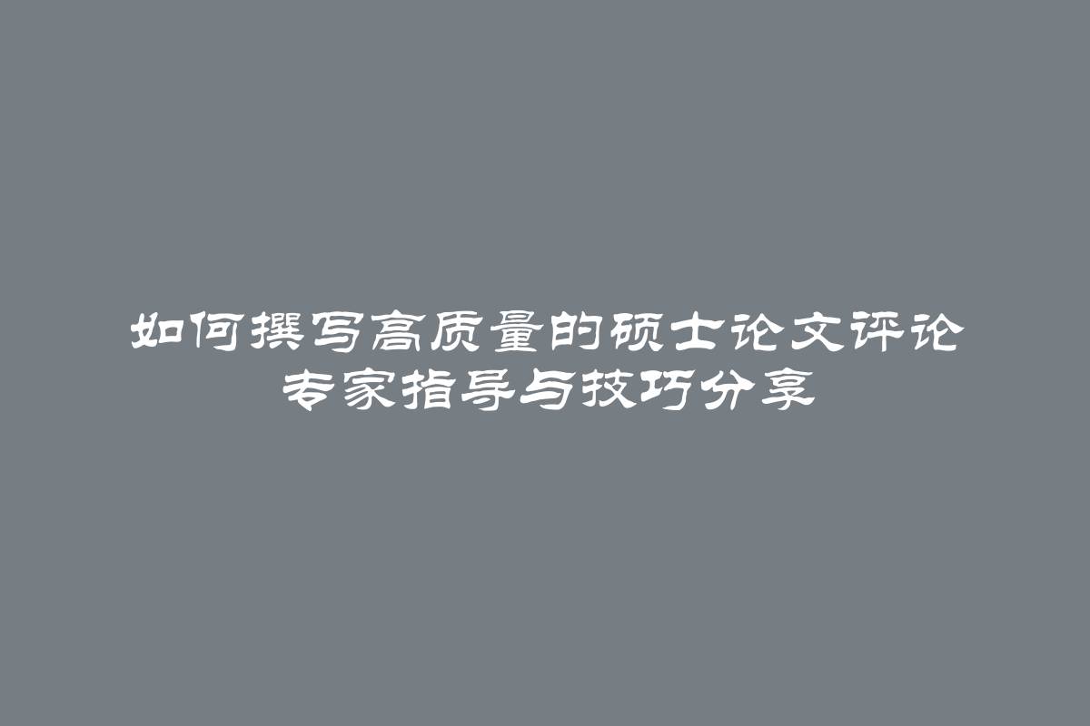 如何撰写高质量的硕士论文评论 专家指导与技巧分享