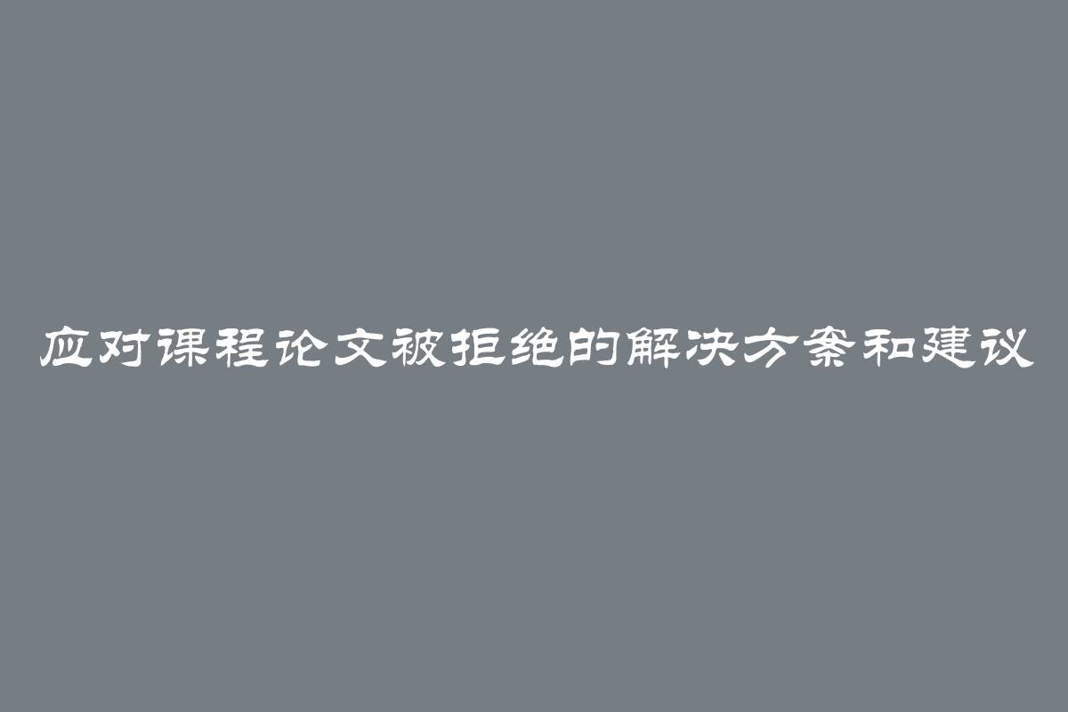 应对课程论文被拒绝的解决方案和建议