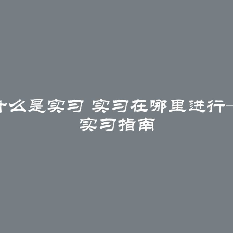 什么是实习 实习在哪里进行— 实习指南