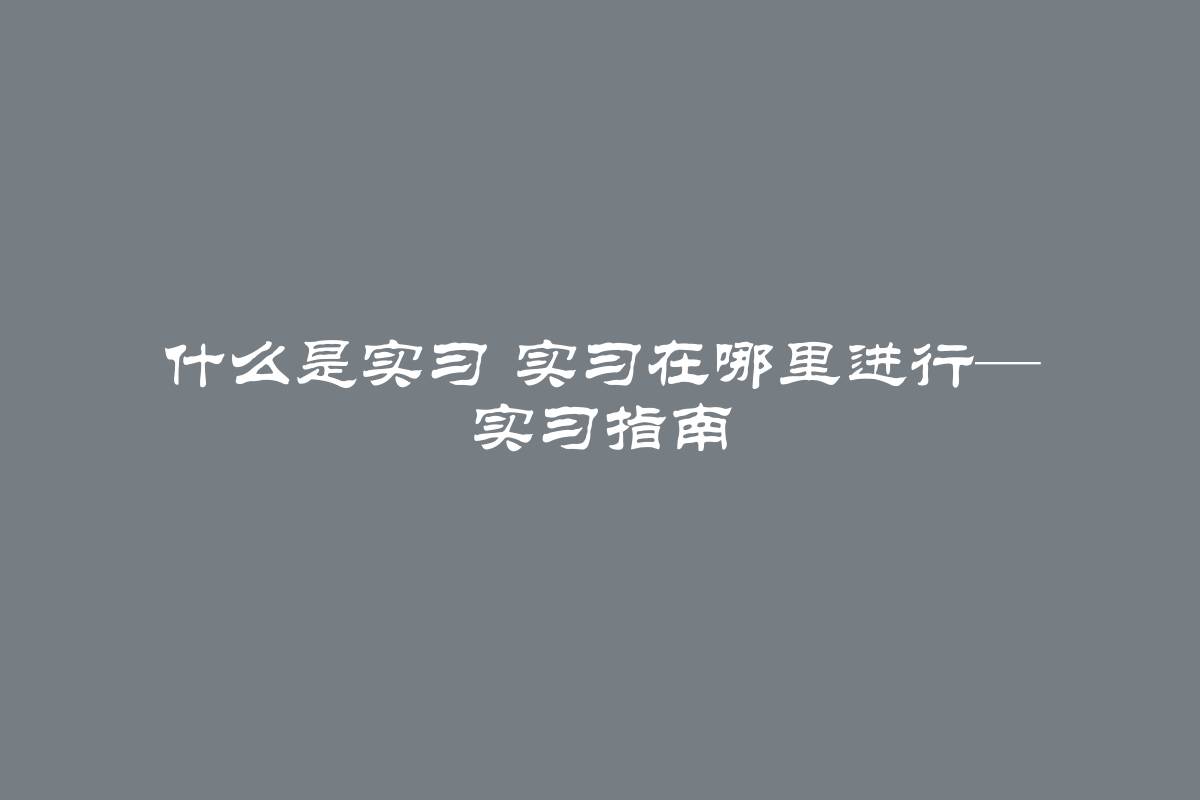 什么是实习 实习在哪里进行— 实习指南