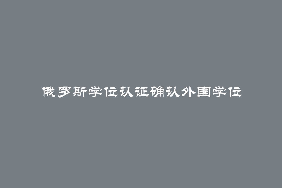 俄罗斯学位认证确认外国学位