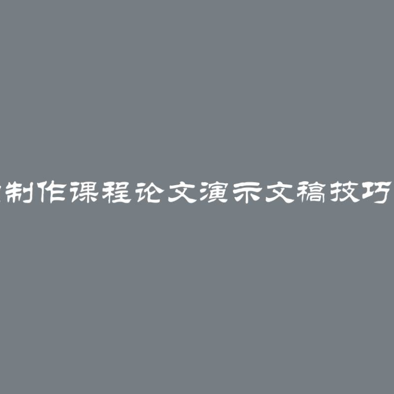 正确制作课程论文演示文稿技巧指南